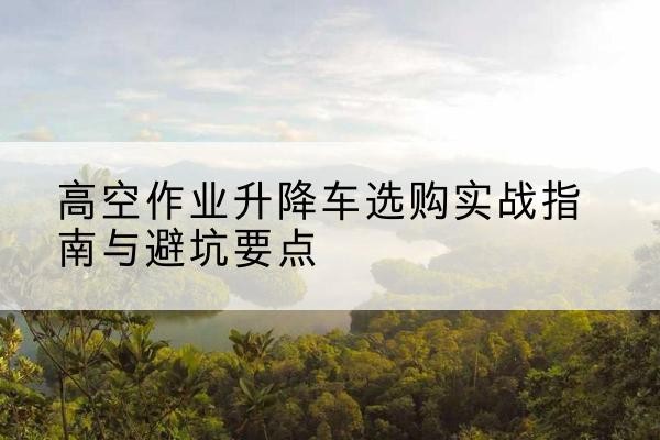 旅顺口升降车怎么选-高空作业升降车选购实战指南与避坑要点