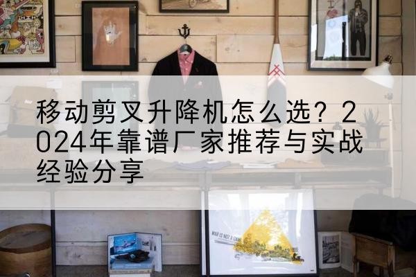 旅顺口升降平台厂家推荐-移动剪叉升降机怎么选？2024年靠谱厂家推荐与实战经验分享