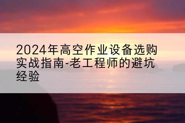 旅顺口高空作业升降机厂家推荐-2024年高空作业设备选购实战指南-老工程师的避坑经验