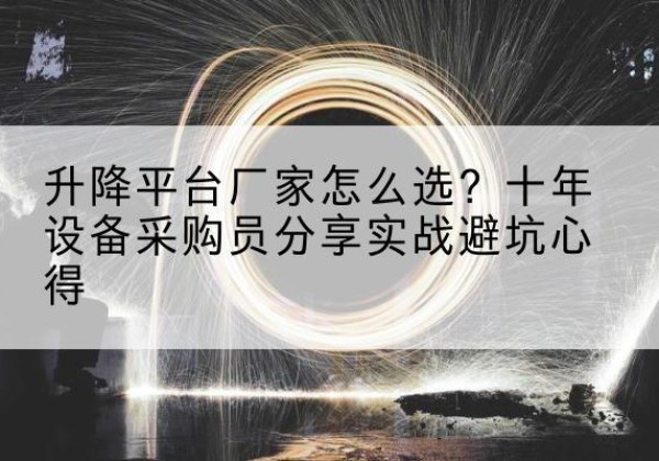 旅顺口升降平台厂家-怎么选？十年设备采购员分享实战避坑心得