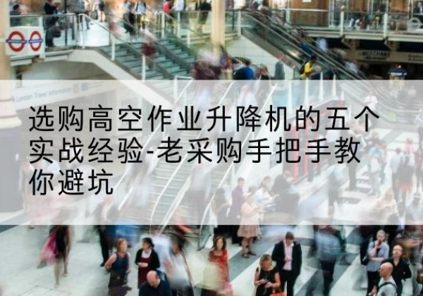 旅顺口高空作业升降机厂家-选购高空作业升降机的五个实战经验-老采购手把手教你避坑