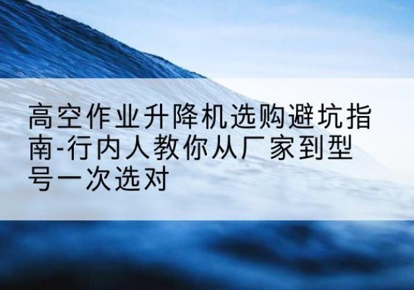 旅顺口升降平台厂家-高空作业升降机选购避坑指南-行内人教你从厂家到型号一次选对