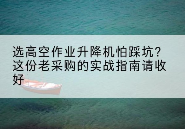 旅顺口高空作业升降机厂家推荐-选高空作业升降机怕踩坑？这份老采购的实战指南请收好