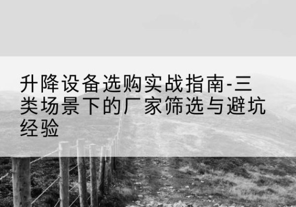 旅顺口移动式升降机厂家推荐-升降设备选购实战指南-三类场景下的厂家筛选与避坑经验