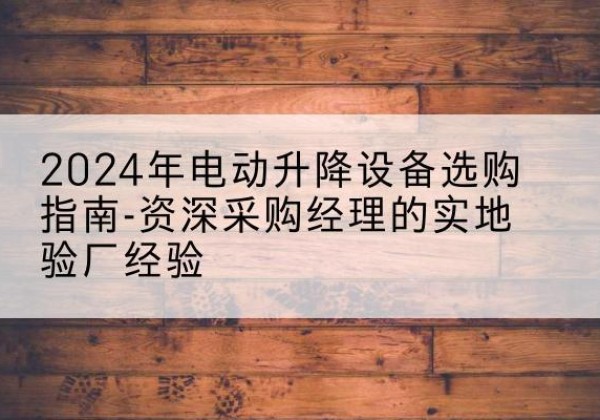 旅顺口电动剪叉升降平台厂家-2024年电动升降设备选购指南-资深采购经理的实地验厂经验