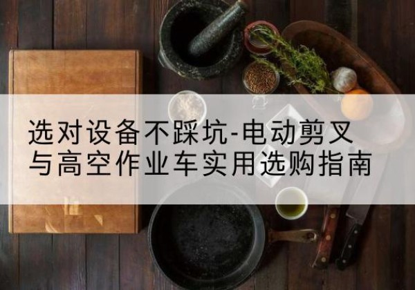 旅顺口电动剪叉升降平台怎么选-选对设备不踩坑-电动剪叉与高空作业车实用选购指南