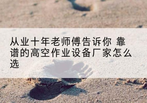 旅顺口高空作业升降机厂家推荐-从业十年老师傅告诉你 靠谱的高空作业设备厂家怎么选