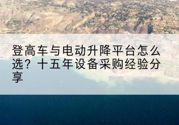 旅顺口登高车厂家厂家-登高车与电动升降平台怎么选？十五年设备采购经验分享