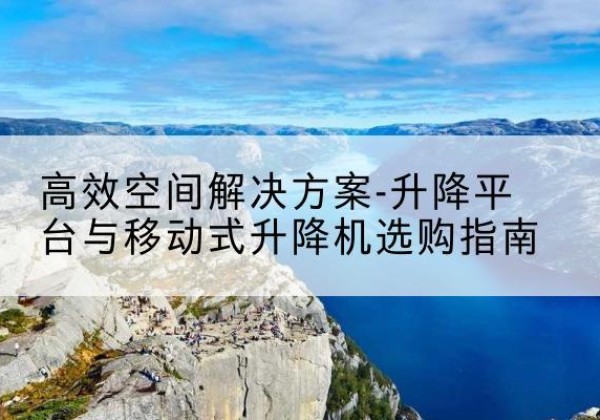 旅顺口升降平台厂家-*空间解决方案-升降平台与移动式升降机选购指南