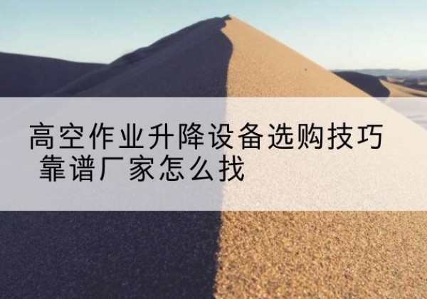 旅顺口电动升降平台厂家推荐-高空作业升降设备选购技巧 靠谱厂家怎么找