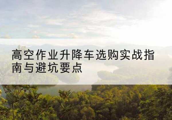 旅顺口升降车怎么选-高空作业升降车选购实战指南与避坑要点