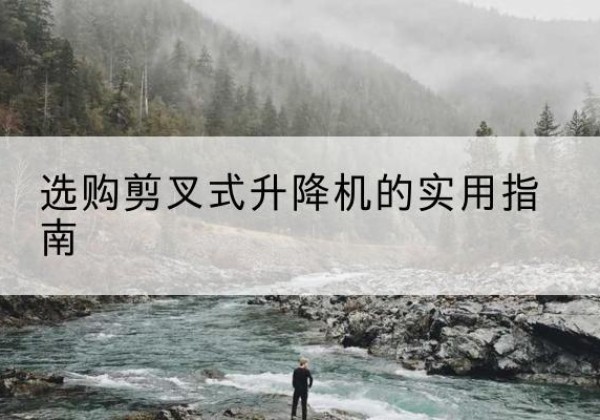 旅顺口剪叉式升降机怎么选-选购剪叉式升降机的实用指南