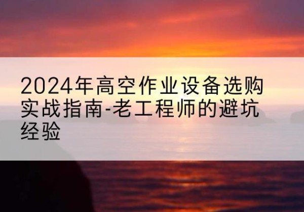旅顺口高空作业升降机厂家推荐-2024年高空作业设备选购实战指南-老工程师的避坑经验
