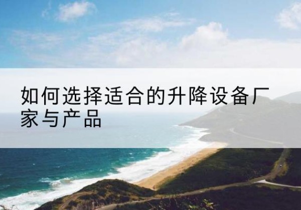 旅顺口电动升降平台厂家-如何选择适合的升降设备厂家与产品